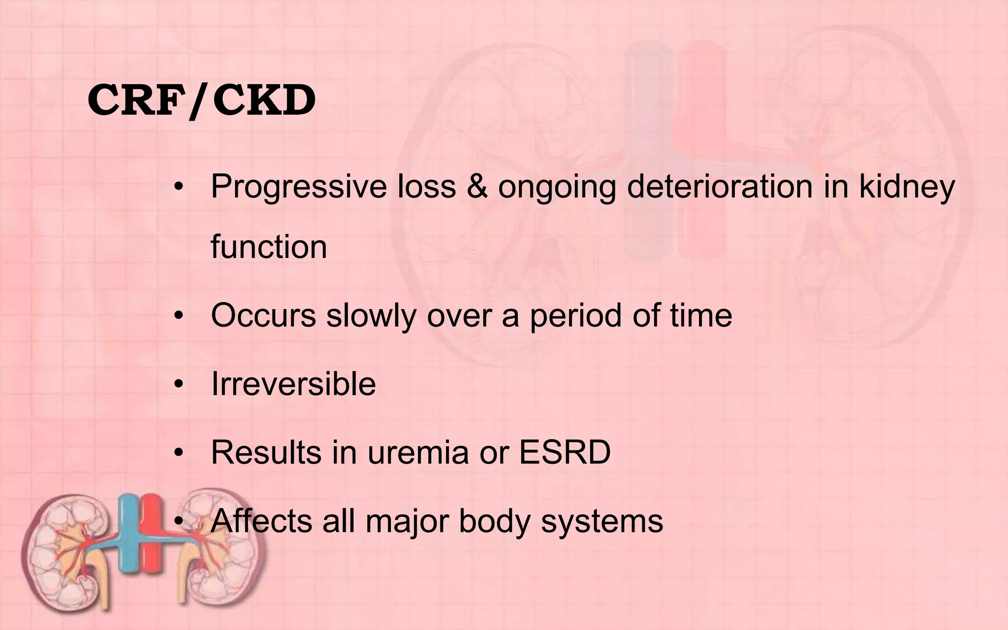 CRF/CKD
• Progressive loss & ongoing deterioration in kidney
function
• Occurs slowly over a period of time
• Irreversible
• Results in uremia or ESRD
• Affects all major body systems
 