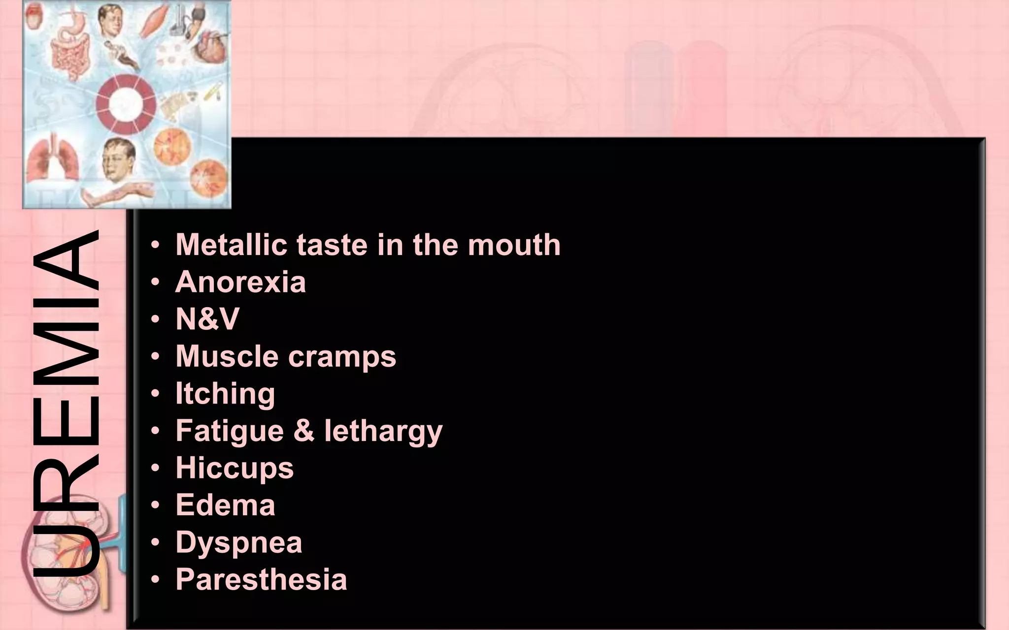UREMIA
• Metallic taste in the mouth
• Anorexia
• N&V
• Muscle cramps
• Itching
• Fatigue & lethargy
• Hiccups
• Edema
• Dyspnea
• Paresthesia
 