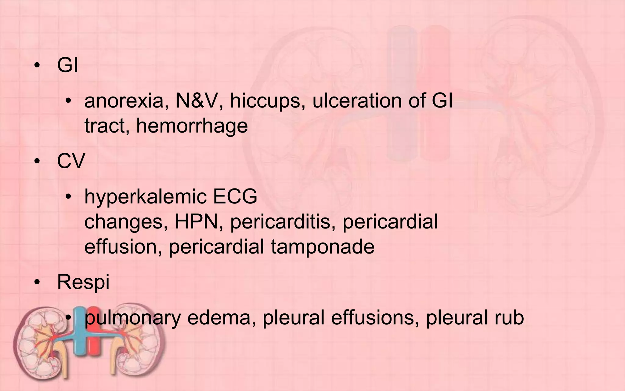• GI
• anorexia, N&V, hiccups, ulceration of GI
tract, hemorrhage
• CV
• hyperkalemic ECG
changes, HPN, pericarditis, pericardial
effusion, pericardial tamponade
• Respi
• pulmonary edema, pleural effusions, pleural rub
 