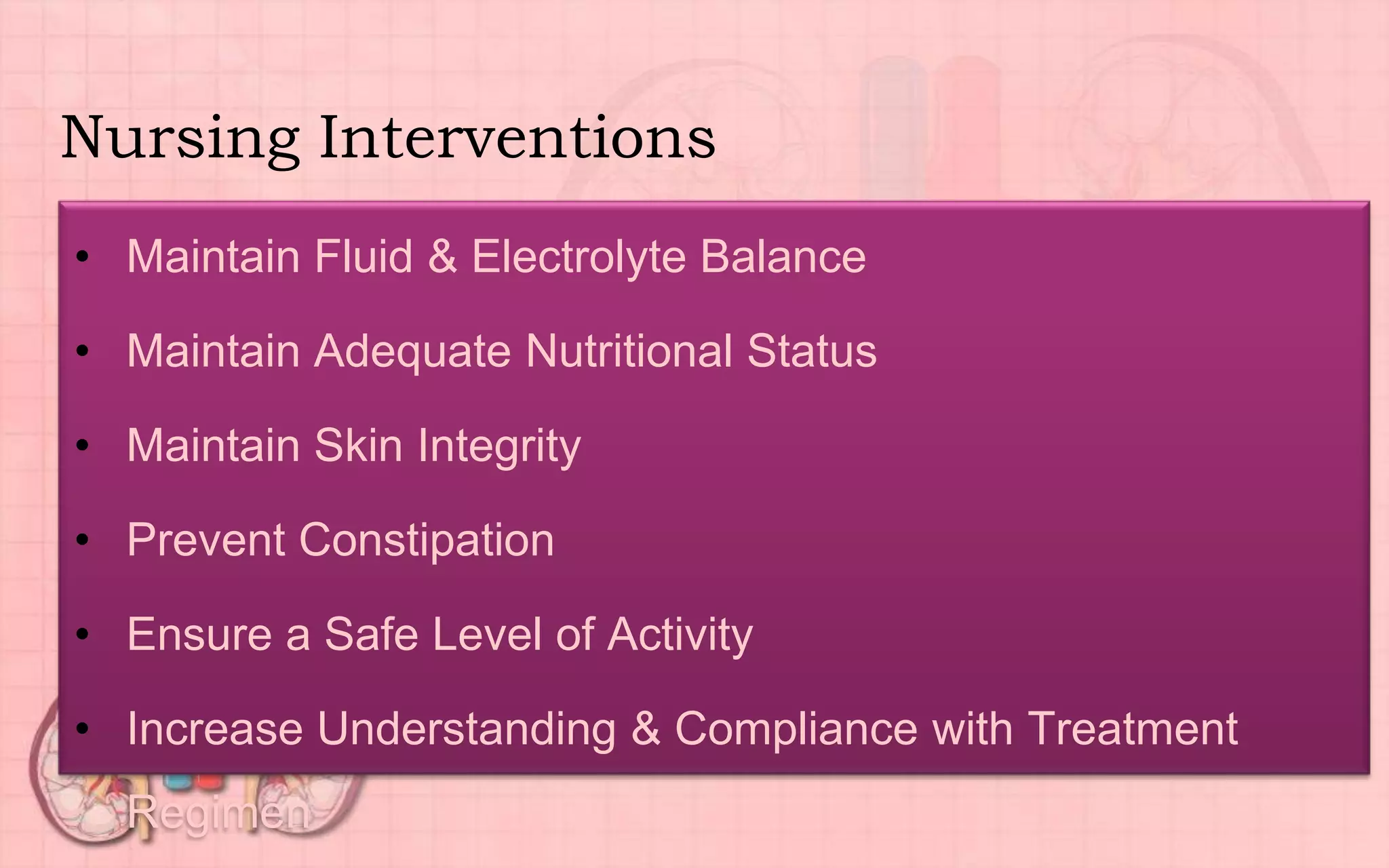 Nursing Interventions
• Maintain Fluid & Electrolyte Balance
• Maintain Adequate Nutritional Status
• Maintain Skin Integrity
• Prevent Constipation
• Ensure a Safe Level of Activity
• Increase Understanding & Compliance with Treatment
Regimen
 