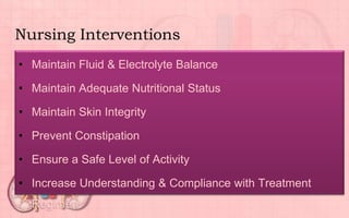 Nursing Interventions
• Maintain Fluid & Electrolyte Balance
• Maintain Adequate Nutritional Status
• Maintain Skin Integrity
• Prevent Constipation
• Ensure a Safe Level of Activity
• Increase Understanding & Compliance with Treatment
Regimen
 