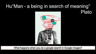 Hu“Man – a being in search of meaning”
Plato
What happens when you do a google search in Google Images?
 