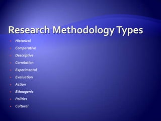    Historical
   Comparative
   Descriptive
   Correlation
   Experimental
   Evaluation
   Action
   Ethnogenic
   Politics
   Cultural
 