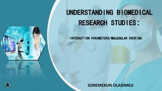 INTERACTION PARAMETERS/MOLECULAR DOCKING
UNDERSTANDING BIOMEDICAL
RESEARCH STUDIES:
SOREMEKUN OLADIMEJI
 