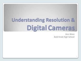 Understanding Resolution &
      Digital Cameras
                             Ann Ware
                 Bald Knob High School




                                         1
 