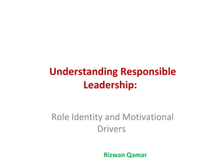 Understanding Responsible
      Leadership:

Role Identity and Motivational
            Drivers

            Rizwan Qamar
 