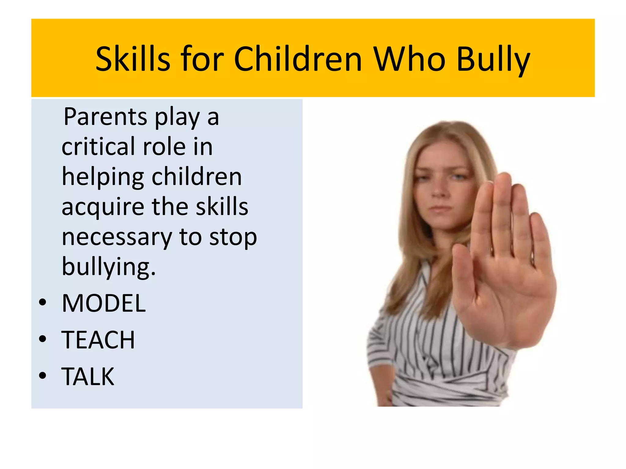 Skills for Children Who Bully
Parents play a
critical role in
helping children
acquire the skills
necessary to stop
bullying.
• MODEL
• TEACH
• TALK
 