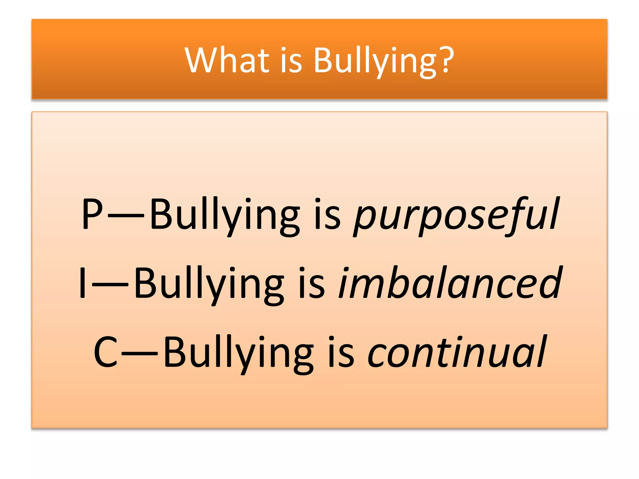 What is Bullying?
P—Bullying is purposeful
I—Bullying is imbalanced
C—Bullying is continual
 