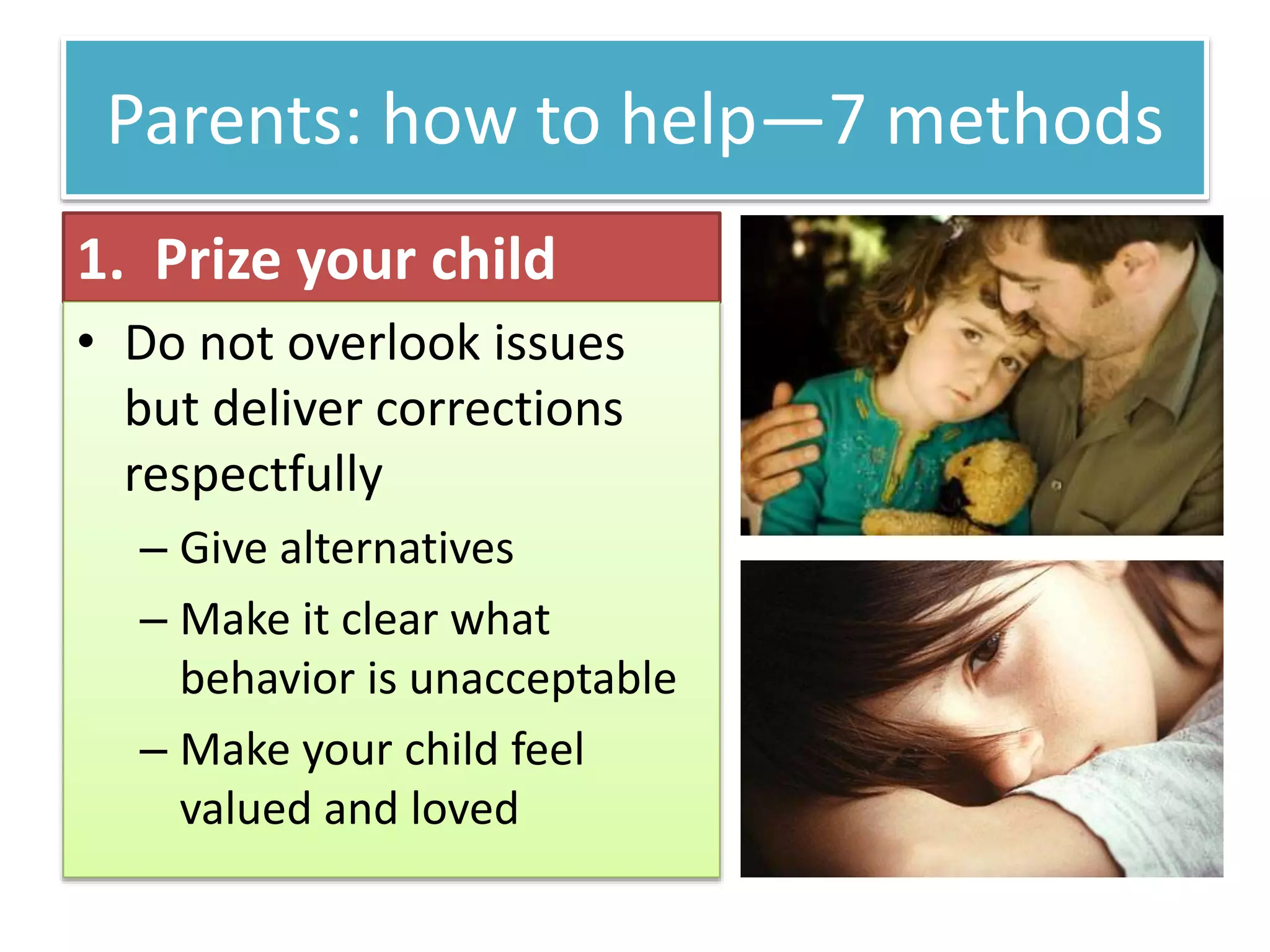 Parents: how to help—7 methods
1. Prize your child
• Do not overlook issues
but deliver corrections
respectfully
– Give alternatives
– Make it clear what
behavior is unacceptable
– Make your child feel
valued and loved
 