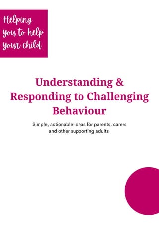 Understanding &
Responding to Challenging
Behaviour
Helping
you to help
your child
Simple, actionable ideas for parents, carers
and other supporting adults
 