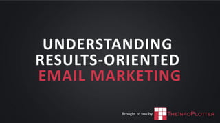 UNDERSTANDING
RESULTS-ORIENTED
EMAIL MARKETING
Brought to you by
 