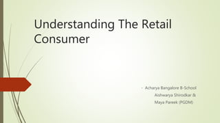 Understanding The Retail
Consumer
- Acharya Bangalore B-School
Aishwarya Shirodkar &
Maya Pareek (PGDM)
 