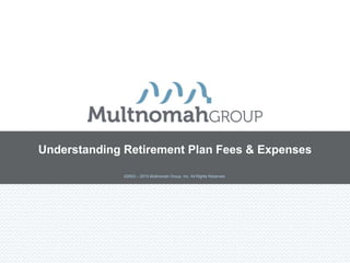 Understanding Retirement Plan Fees & Expenses

              ©2003 – 2013 Multnomah Group, Inc. All Rights Reserved.
 