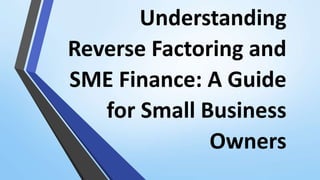 Understanding
Reverse Factoring and
SME Finance: A Guide
for Small Business
Owners
 