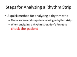 Steps for Analyzing a Rhythm Strip
• A quick method for analyzing a rhythm strip
  – There are several steps in analyzing a rhythm strip
  – When analyzing a rhythm strip, don’t forget to
    check the patient
 