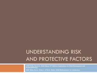UNDERSTANDING RISK AND PROTECTIVE FACTORS 1999 Wolfe, David A. Child Abuse (2 nd  Edition): Implications for Child Development and Psychopathology. 2007 Miller-Perrin, Cindy L. & Perrin, Robin. Child Maltreatment: An introduction  