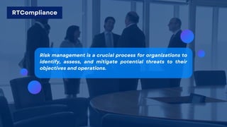 Risk management is a crucial process for organizations to
identify, assess, and mitigate potential threats to their
objectives and operations.
RTCompliance
 
