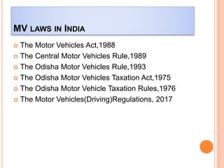 MV LAWS IN INDIA
 The Motor Vehicles Act,1988
 The Central Motor Vehicles Rule,1989
 The Odisha Motor Vehicles Rule,1993
 The Odisha Motor Vehicles Taxation Act,1975
 The Odisha Motor Vehicle Taxation Rules,1976
 The Motor Vehicles(Driving)Regulations, 2017
 
