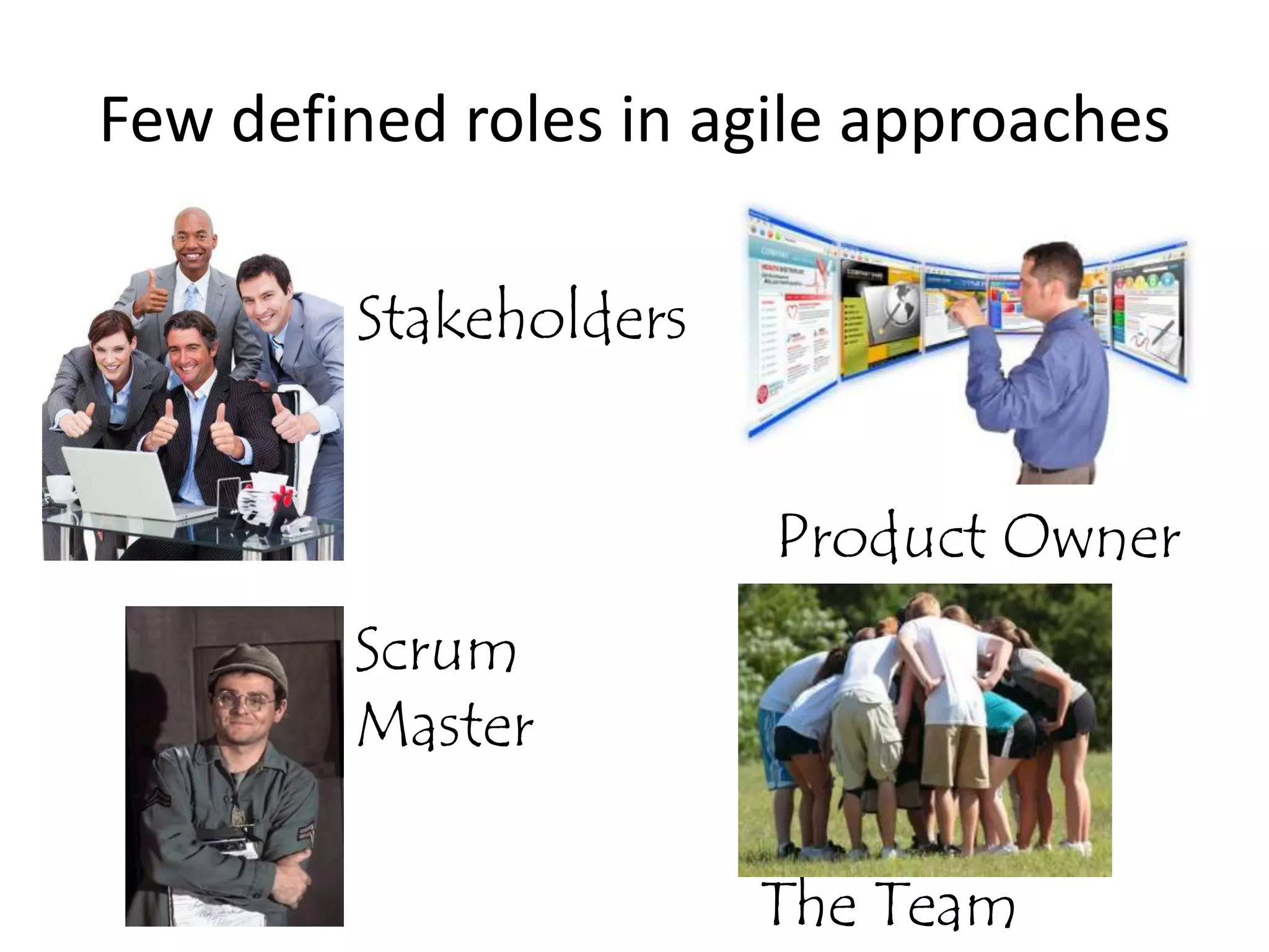 Few defined roles in agile approaches

        Stakeholders


                       Product Owner
        Scrum
        Master

                       The Team
 