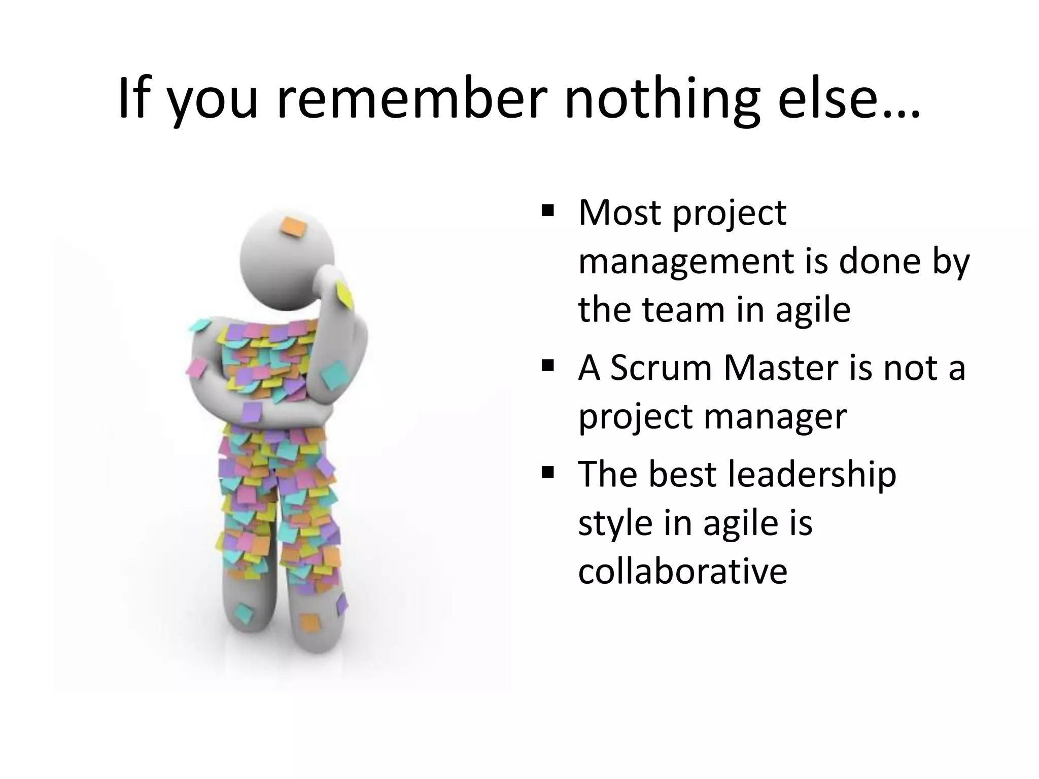 If you remember nothing else…
                Most project
                 management is done by
                 the team in agile
                A Scrum Master is not a
                 project manager
                The best leadership
                 style in agile is
                 collaborative
 