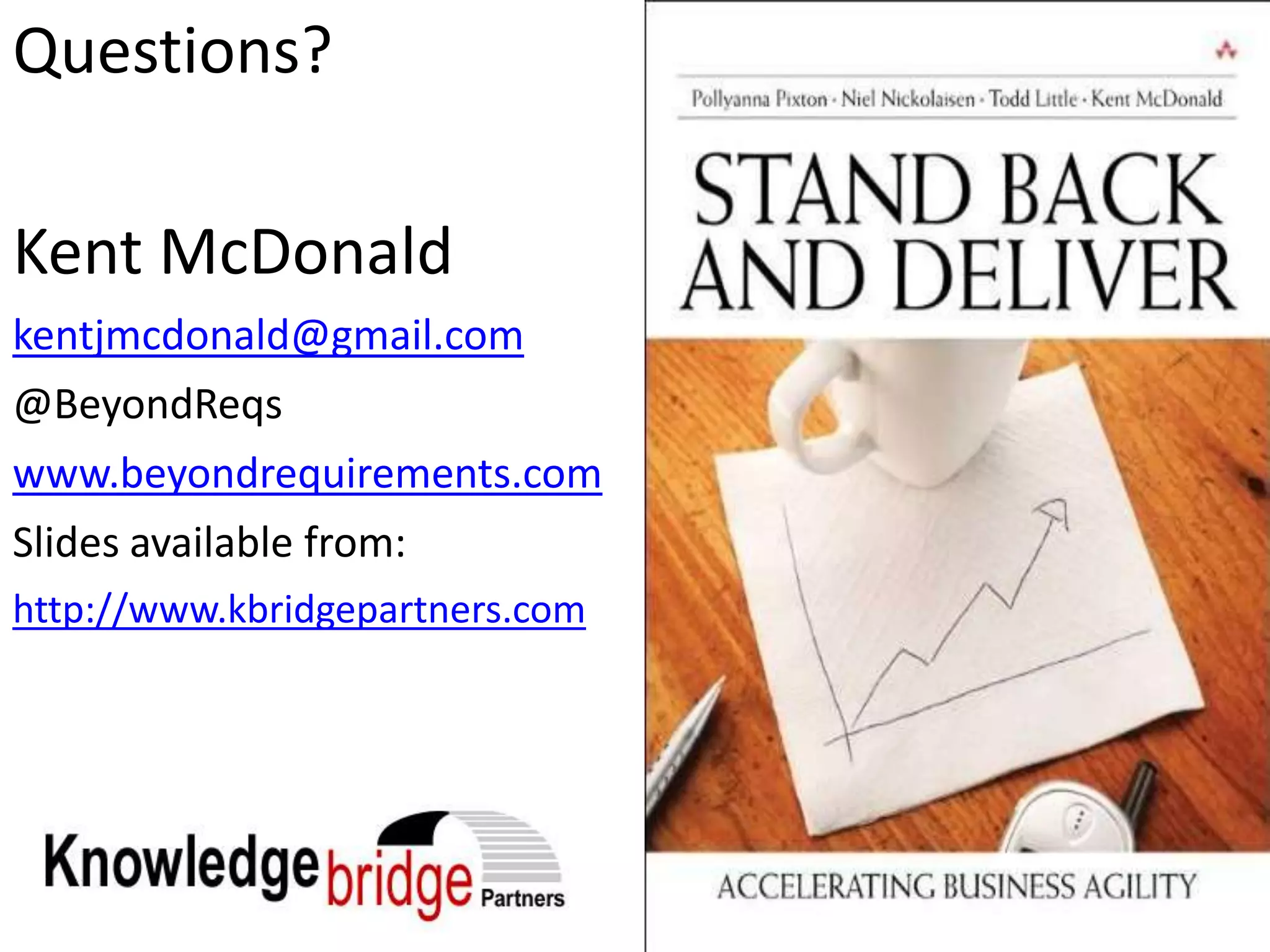 Questions?

Kent McDonald
kentjmcdonald@gmail.com
@BeyondReqs
www.beyondrequirements.com
Slides available from:
http://www.kbridgepartners.com
 