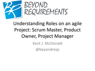 Understanding Roles on an agile
Project: Scrum Master, Product
   Owner, Project Manager
        Kent J. McDonald
         @beyondreqs
 