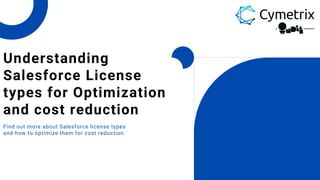 Find out more about Salesforce license types
and how to optimize them for cost reduction
Understanding
Salesforce License
types for Optimization
and cost reduction
 