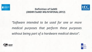 Definition of SaMD
(IMDRF/SaMD WG/N10FINAL:2013)
“Software intended to be used for one or more
medical purposes that perform these purposes
without being part of a hardware medical device”.
 