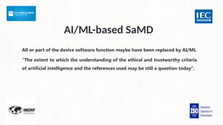 AI/ML-based SaMD
All or part of the device software function maybe have been replaced by AI/ML
“The extent to which the understanding of the ethical and trustworthy criteria
of artificial intelligence and the references used may be still a question today”.
 