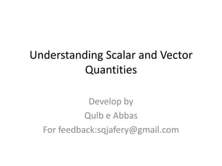 Understanding Scalar and Vector
Quantities
Develop by
Qulb e Abbas
For feedback:sqjafery@gmail.com

 