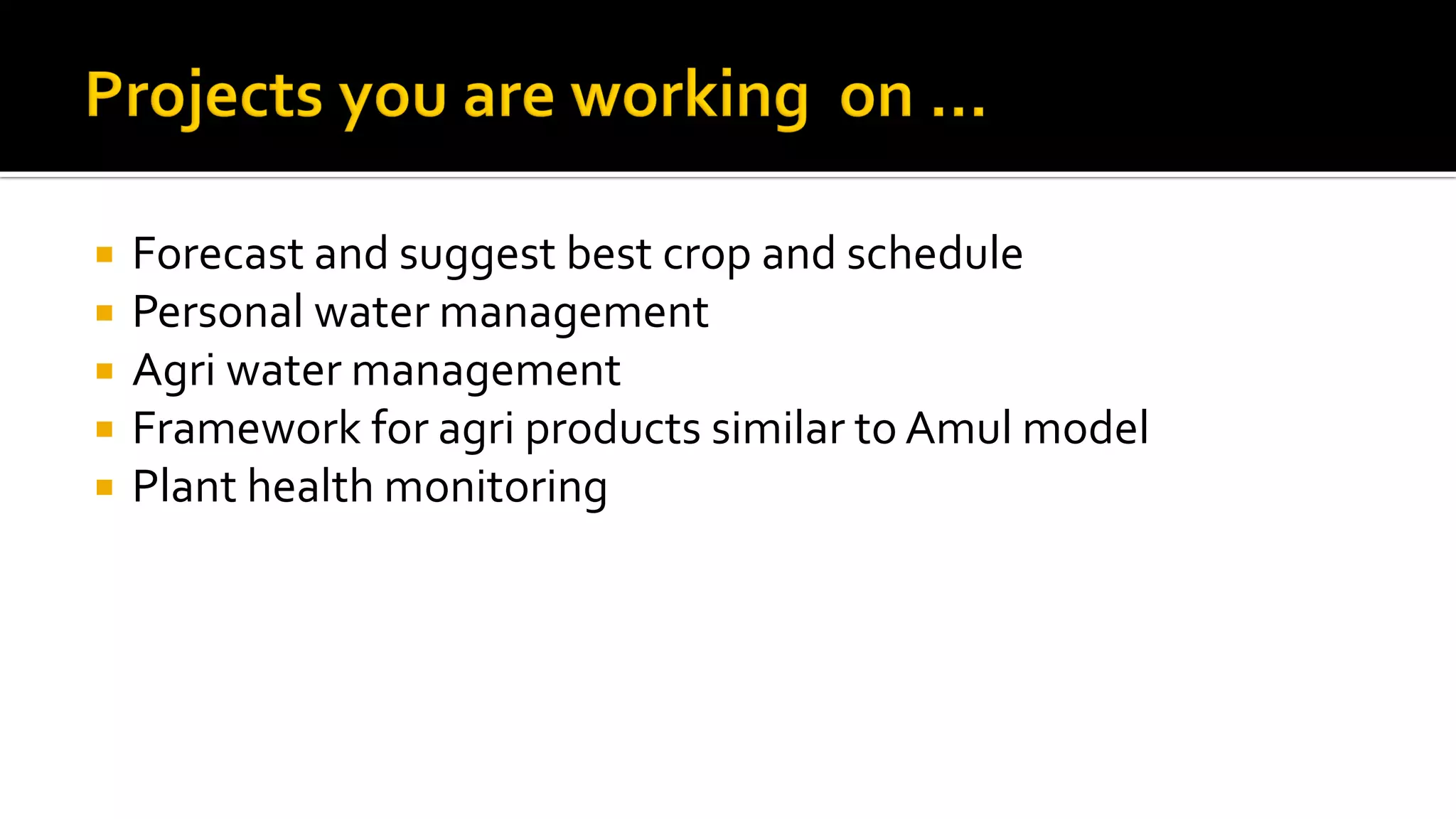  Forecast and suggest best crop and schedule
 Personal water management
 Agri water management
 Framework for agri products similar to Amul model
 Plant health monitoring
 