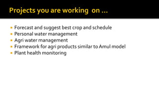  Forecast and suggest best crop and schedule
 Personal water management
 Agri water management
 Framework for agri products similar to Amul model
 Plant health monitoring
 