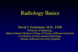 Radiology Basics
David J. Eschelman, M.D., FSIR
Professor of Radiology,
Sidney Kimmel Medical College of Thomas Jefferson ...
