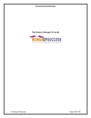 Understanding Scholarships
© Wings Of Success Page 39 of 39
This Product Is Brought To You By
 