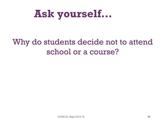Ask yourself…
Why do students decide not to attend
school or a course?

HUSD EL Dept 2013-14

18

 