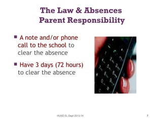 The Law & Absences
Parent Responsibility


A note and/or phone
call to the school to
clear the absence



Have 3 days (72 hours)
to clear the absence

HUSD EL Dept 2013-14

7

 