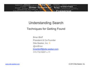 Understanding Search
                      Techniques for Getting Found

                          Brian Bluff
                          President & Co-Founder
                          Site-Seeker, Inc. 
                          @ssiBrian
                          brianbluff@site-seeker.com
                          315.732.9281 x 11




www.site-seeker.com                                    © 2010 Site-Seeker, Inc.
 