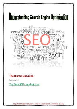 The Dummies Guide
Compiled by:

Top Deck SEO - topdeck.com

http://topdeckseo.com/search-engine-optimization-dummies-guide/

 