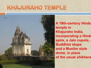 A 19th-century Hindu
temple in
Khajuraho India,
incorporating a Hindu
spire, a Jain cupola, a
Buddhist stupa
and a Muslim style
dome, in place
of the usual shikhara
 
