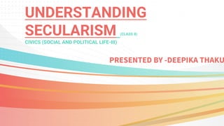 UNDERSTANDING
SECULARISM (CLASS 8)
CIVICS (SOCIAL AND POLITICAL LIFE-III)
PRESENTED BY -DEEPIKA THAKU
 