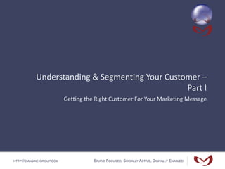 HTTP://EMAGINE-GROUP.COM BRAND FOCUSED, SOCIALLY ACTIVE, DIGITALLY ENABLED
Understanding & Segmenting Your Customer –
Part I
Getting the Right Customer For Your Marketing Message
 