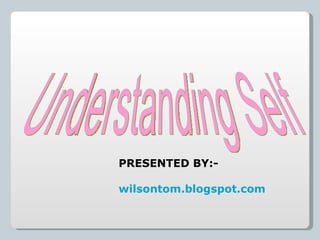 Understanding Self PRESENTED BY:- wilsontom.blogspot.com 