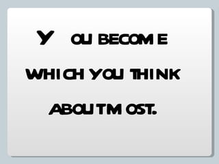 You become which you think about most. 
