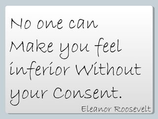 No one can  Make you feel  inferior Without  your Consent. Eleanor Roosevelt 