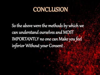 So the above were the methods by which we
can understand ourselves and MOST
IMPORTANTLY no one can Make you feel
inferior Without your Consent .
 