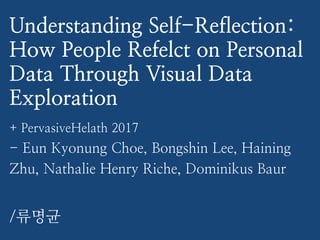 Understanding Self-Reflection:
How People Refelct on Personal
Data Through Visual Data
Exploration
+ PervasiveHelath 2017
- Eun Kyonung Choe, Bongshin Lee, Haining
Zhu, Nathalie Henry Riche, Dominikus Baur
/류명균
 