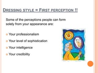DRESSING STYLE = FIRST PERCEPTION !!
Some of the perceptions people can form
solely from your appearance are:
 Your professionalism
 Your level of sophistication
 Your intelligence
 Your credibility
 
