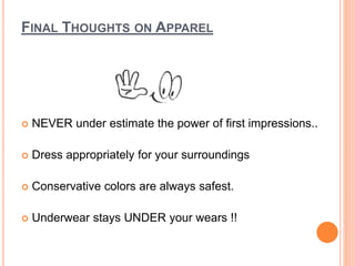 FINAL THOUGHTS ON APPAREL
 NEVER under estimate the power of first impressions..
 Dress appropriately for your surroundings
 Conservative colors are always safest.
 Underwear stays UNDER your wears !!
 