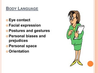 BODY LANGUAGE
 Eye contact
 Facial expression
 Postures and gestures
 Personal biases and
prejudices
 Personal space
 Orientation
 