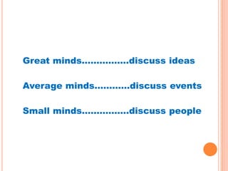 Great minds…………….discuss ideas
Average minds…………discuss events
Small minds…………….discuss people
 